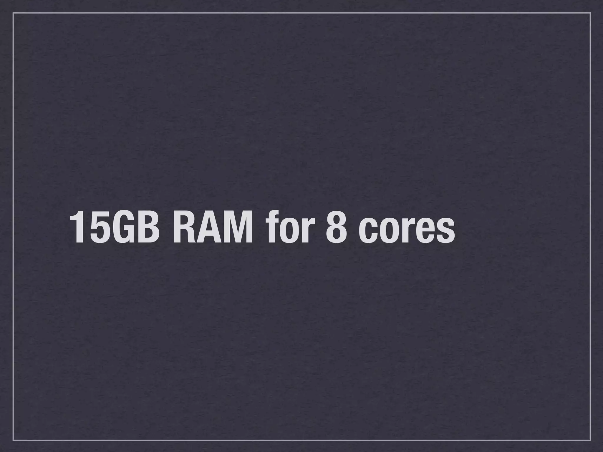 15GB RAM for 8 cores
 