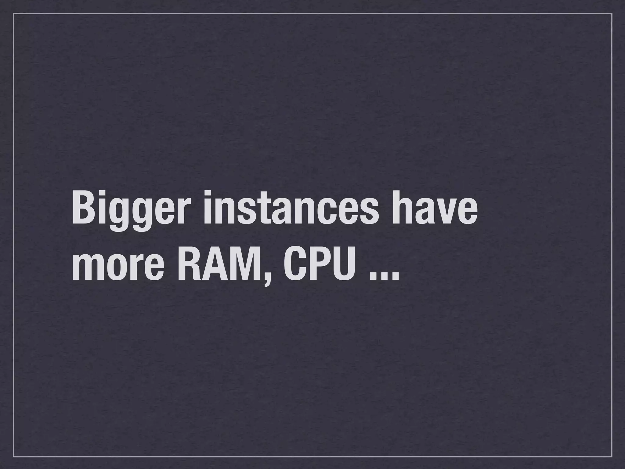 Bigger instances have
more RAM, CPU ...
 