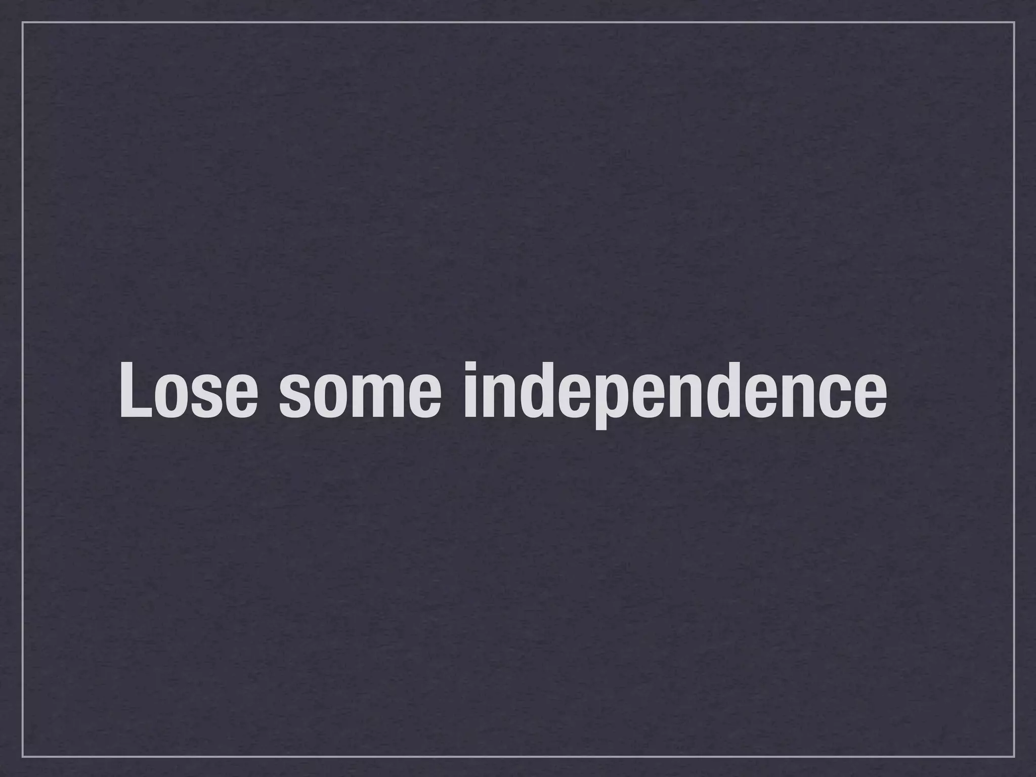 Lose some independence
 