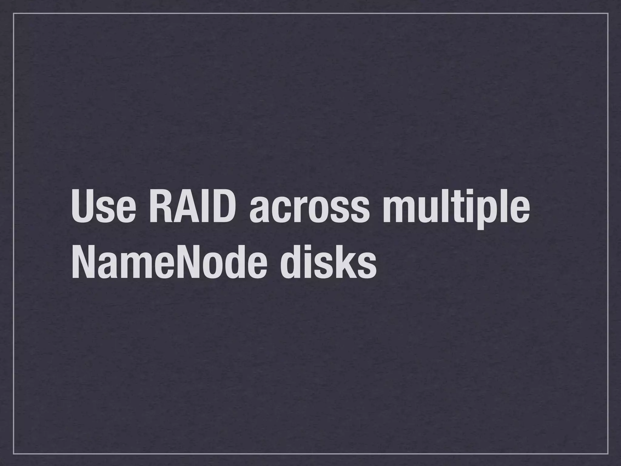Use RAID across multiple
NameNode disks
 