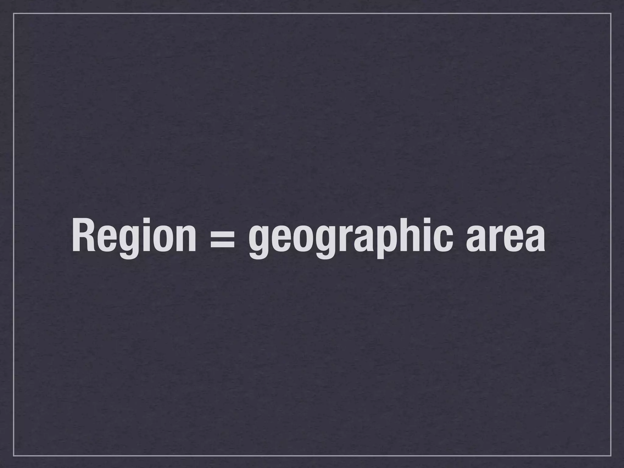 Region = geographic area
 
