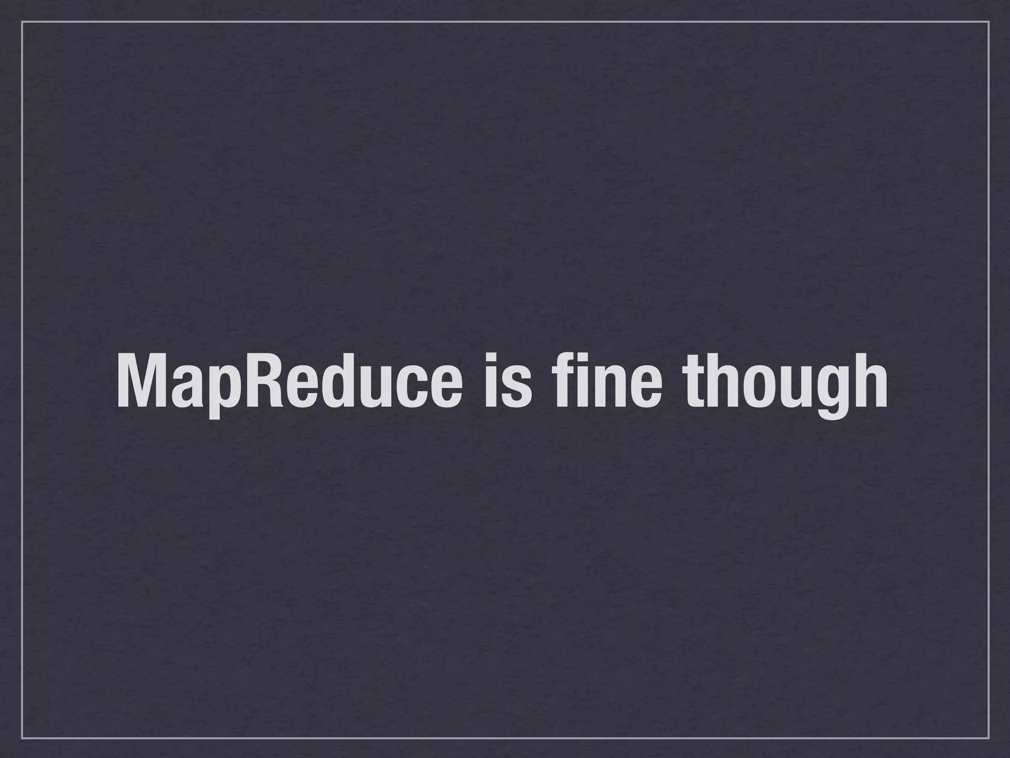 MapReduce is ﬁne though
 