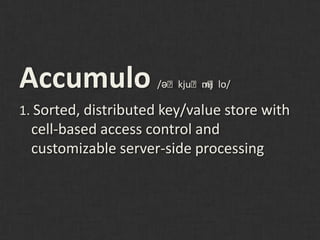Accumulo             /əˈkjuˈmj ʊ/
                            ʊˈlo

1. Sorted, distributed key/value store with
 cell-based access control and
 customizable server-side processing
 