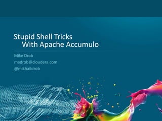 1
Stupid Shell Tricks
With Apache Accumulo
Mike Drob
madrob@cloudera.com
@mikhaildrob
 