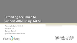 Accumulo Summit 2015
2015.04.29
Gurcan Gercek
gurcan@deveralogic.com
Extending Accumulo to
Support ABAC using XACML
 