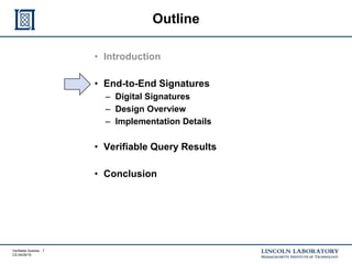 Verifiable Queries - 7
CS 04/29/15
Outline
• Introduction
• End-to-End Signatures
– Digital Signatures
– Design Overview
– Implementation Details
• Verifiable Query Results
• Conclusion
 