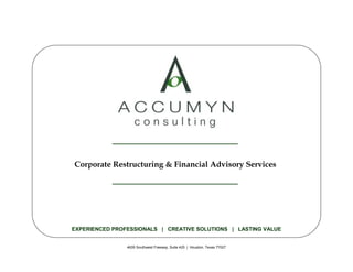 Corporate Restructuring & Financial Advisory Services




EXPERIENCED PROFESSIONALS | CREATIVE SOLUTIONS | LASTING VALUE


                                         -1-                               Corporate Restructuring & Financial Advisory
                4635 Southwest Freeway, Suite 425 | Houston, Texas 77027
 