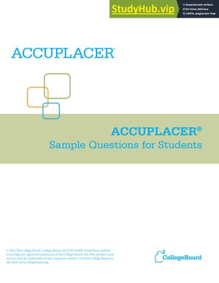 ACCUPLACER®
Sample Questions for Students
© 2012 he College Board. College Board, ACCUPLACER, WritePlacer and the
acorn logo are registered trademarks of the College Board. All other products and
services may be trademarks of their respective owners. Visit the College Board on
the Web: www.collegeboard.org.
 