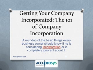 Getting Your Company
Incorporated: The 101
of Company
Incorporation
A roundup of the basic things every
business owner should know if he is
considering incorporation or is
completely ignorant about it.
1Accuprosys.com
 