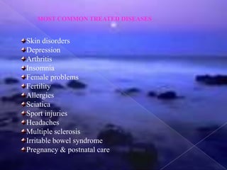 MOST COMMON TREATED DISEASES
Skin disorders
Depression
Arthritis
Insomnia
Female problems
Fertility
Allergies
Sciatica
Sport injuries
Headaches
Multiple sclerosis
Irritable bowel syndrome
Pregnancy & postnatal care
 