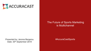 The Future of Sports Marketing
is Multichannel
#AccuraCastSports
Presented by: Jerome Bergerou
Date: 30th September 2019
 