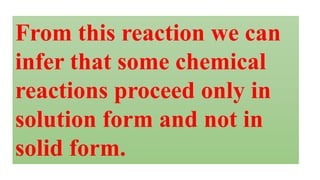 From this reaction we can
infer that some chemical
reactions proceed only in
solution form and not in
solid form.
 