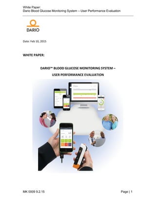 White Paper:
Dario Blood Glucose Monitoring System – User Performance Evaluation
MK 0009 9.2.15 Page | 1
Date: Feb 10, 2015
WHITE PAPER:
DARIO™ BLOOD GLUCOSE MONITORING SYSTEM –
USER PERFORMANCE EVALUATION
 