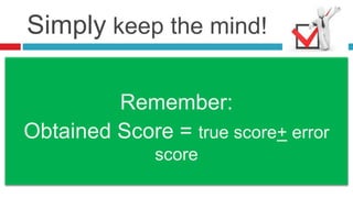 Simply keep the mind!
Remember:
Obtained Score = true score+ error
score
 