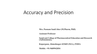 Accuracy and Precision
Mrs. Poonam Sunil Aher (M.Pharm, PhD)
Assistant Professor
Sanjivani College of Pharmaceutical Education and Research
(Autonomous),
Kopargaon, Ahmednagar-423603 (M.S.), INDIA
Mobile: +91-9689942854
 