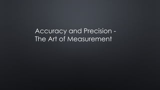 Accuracy and Precision -
The Art of Measurement
 
