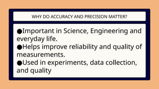 WHY DO ACCURACY AND PRECISION MATTER?
●Important in Science, Engineering and
everyday life.
●Helps improve reliability and quality of
measurements.
●Used in experiments, data collection,
and quality
 