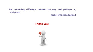 Thank you
The astounding difference between accuracy and precision is,
consistency.
- Jaaziel Charishma Ragland
 