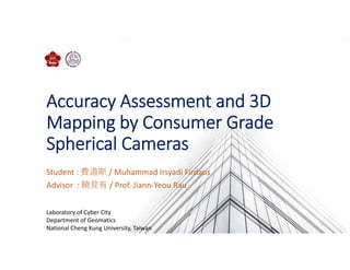 Accuracy Assessment and 3D 
Mapping by Consumer Grade 
Spherical Cameras
Student : 費道斯 / Muhammad Irsyadi Firdaus
Advisor  : 饒⾒有 / Prof. Jiann‐Yeou Rau
Laboratory of Cyber City
Department of Geomatics
National Cheng Kung University, Taiwan
1
 