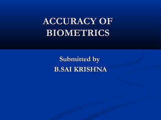 ACCURACY OFACCURACY OF
BIOMETRICSBIOMETRICS
Submitted bySubmitted by
B.SAI KRISHNAB.SAI KRISHNA
 