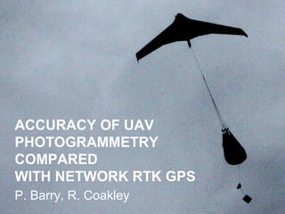 ACCURACY OF UAV
PHOTOGRAMMETRY
COMPARED
WITH NETWORK RTK GPS
P. Barry, R. Coakley
 