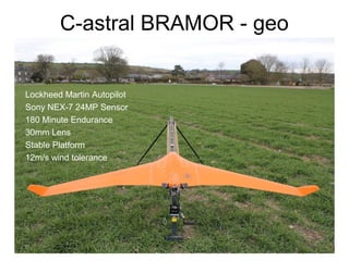 C-astral BRAMOR - geo
• Lockheed Martin Autopilot
• Sony NEX-7 24MP Sensor
• 180 Minute Endurance
• 30mm Lens
• Stable Platform
• 12m/s wind tolerance
 