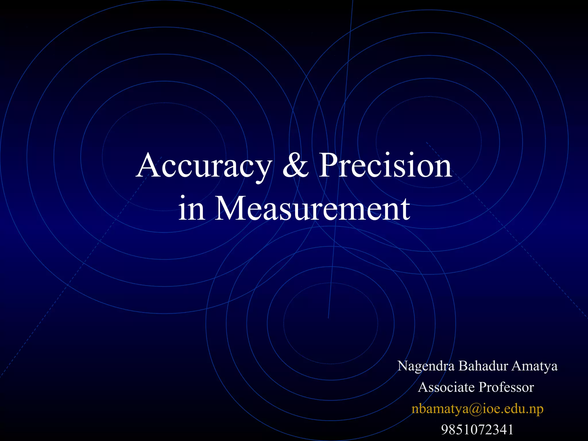 Accuracy & Precision
in Measurement
Nagendra Bahadur Amatya
Associate Professor
nbamatya@ioe.edu.np
9851072341
 