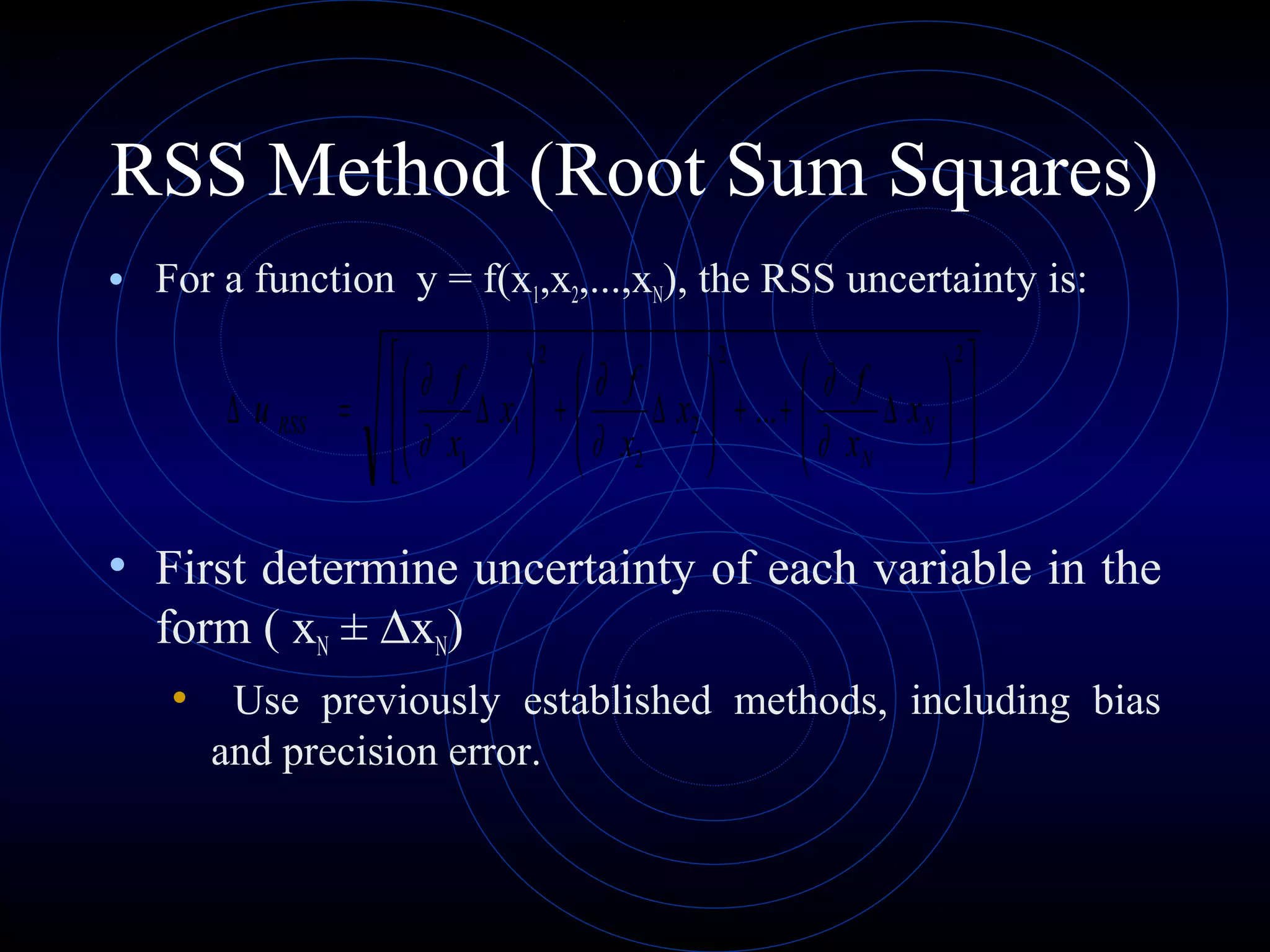 RSS Method (Root Sum Squares)
• For a function y = f(x1,x2,...,xN), the RSS uncertainty is:
• First determine uncertainty of each variable in the
form ( xN ± ∆xN)
• Use previously established methods, including bias
and precision error.














∆++





∆+





∆=∆
22
2
2
2
1
1
... N
N
RSS x
x
f
x
x
f
x
x
f
u
∂
∂
∂
∂
∂
∂
 
