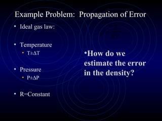 Example Problem: Propagation of Error
• Ideal gas law:
• Temperature
• T±∆T
• Pressure
• P±∆P
• R=Constant
ρ =
P
RT
•How do we
estimate the error
in the density?
 