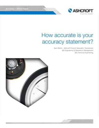 Ashcroft | Accuracy White Paper
1
How accurate is your
accuracy statement?
Sam Martin - Ashcroft Product Specialist, Transducers
MS Engineering & Operations Management
BS Chemical Engineering
Accuracy – White Paper
 