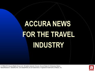 © 1956-2014 Accura Media Group LLC. All rights reserved. Accura, Accura News for Enterprise, Basex,
BasexResearch, GlobeRunner, and GlobePerks are all trademarks or registered trademarks of Basex, Inc.
ACCURA NEWS
FOR THE TRAVEL
INDUSTRY
 