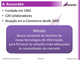 A AccurateFundada em 1992120 colaboradoresAtuação em e-Commerce desde 2000MissãoBusca constante de domínio denovas tecnologias de informação,para fornecer as soluções mais adequadas às necessidades do mercado