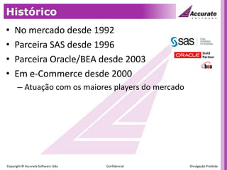 HistóricoNo mercado desde 1992Parceira SAS desde 1996Parceira Oracle/BEA desde 2003Em e-Commerce desde 2000Atuação com os maiores players do mercado