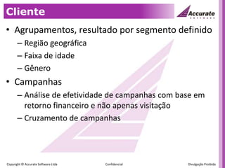 ClienteAgrupamentos, resultado por segmento definidoRegião geográficaFaixa de idadeGêneroCampanhasAnálise de efetividade de campanhas com base em retorno financeiro e não apenas visitaçãoCruzamento de campanhas