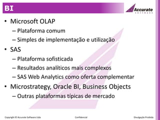 BIMicrosoft OLAPPlataforma comumSimples de implementação e utilizaçãoSASPlataforma sofisticadaResultados analíticos mais complexosSAS Web Analytics como oferta complementarMicrostrategy, Oracle BI, Business ObjectsOutras plataformas típicas de mercado