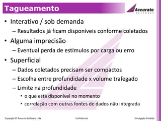 TagueamentoInterativo / sob demandaResultados já ficam disponíveis conforme coletadosAlguma imprecisãoEventual perda de estímulos por carga ou erroSuperficialDados coletados precisam ser compactosEscolha entre profundidade x volume trafegadoLimite na profundidadeo que está disponível no momentocorrelação com outras fontes de dados não integrada