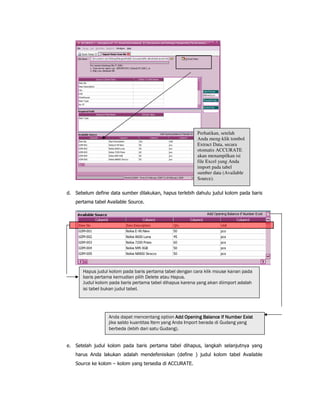 % # &
%
% &
# #
8 !"%
KLIK
Perhatikan, setelah
Anda meng-klik tombol
Extract Data, secara
otomatis ACCURATE
akan menampilkan isi
file Excel yang Anda
import pada tabel
sumber data (Available
Source).
"%(-!$&$& %"!"*"#(%#" ""*$! " ,"#" $ &( "" %"!"
*"#(%#" " !" %$ $ "" "%(
/!$&$& %"!"*"#(%#" ""*$! "%( "# "." "" ! %&#"!"$"
( "*$* " -!$"*$
!"!"%" , " &%& !! % "$", ) *#+(!! % "$", ) *#+(!! % "$", ) *#+(!! % "$", ) *#+(
-"("$!& " "( ." !" %&#*#"!"! !" ."
*#*!"$* !"#(" !" 0
 