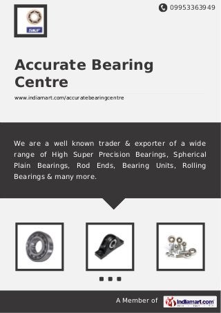 09953363949
A Member of
Accurate Bearing
Centre
www.indiamart.com/accuratebearingcentre
We are a well known trader & exporter of a wide
range of High Super Precision Bearings, Spherical
Plain Bearings, Rod Ends, Bearing Units, Rolling
Bearings & many more.
 