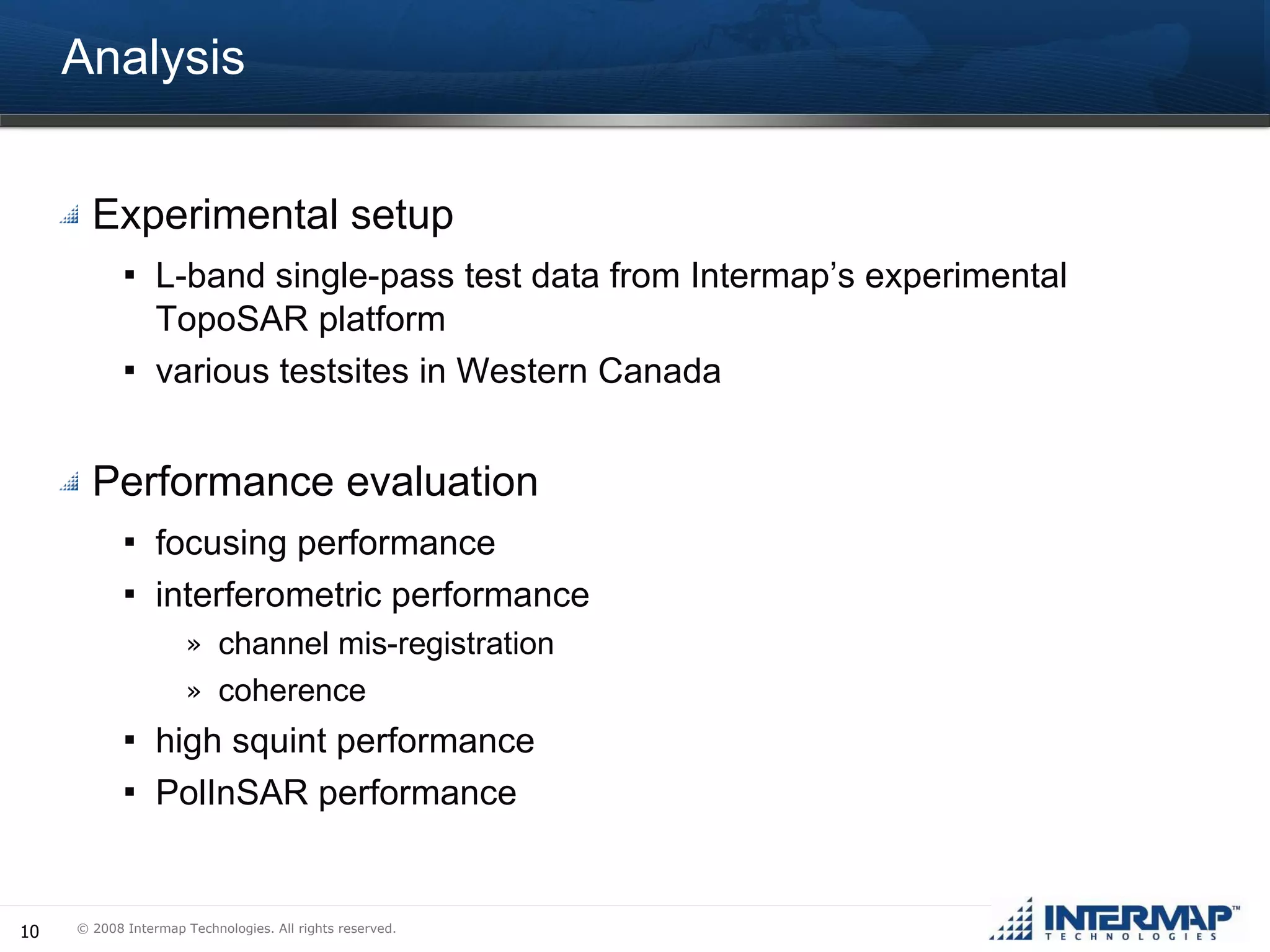 Analysis Experimental setup L-band single-pass test data from Intermap’s experimental TopoSAR platform various testsites in Western Canada Performance evaluation focusing performance interferometric performance channel mis-registration coherence high squint performance PolInSAR performance 