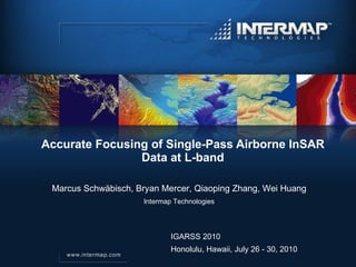 Accurate Focusing of Single-Pass Airborne InSAR Data at L-band IGARSS 2010 Honolulu, Hawaii, July 26 - 30, 2010 Marcus Schwäbisch, Bryan Mercer, Qiaoping Zhang, Wei Huang Intermap Technologies 