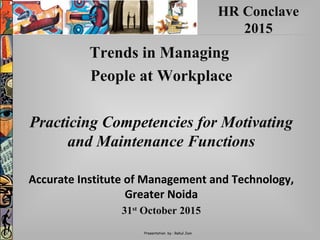Presentation by : Rahul Jain
Trends in Managing
People at Workplace
Practicing Competencies for Motivating
and Maintenance Functions
Accurate Institute of Management and Technology,
Greater Noida
31st
October 2015
HR Conclave
2015
 