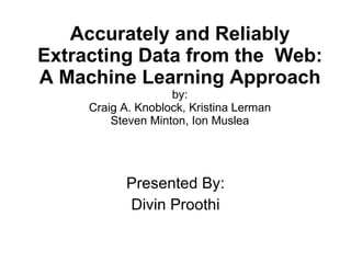 Accurately and Reliably Extracting Data from the  Web: A Machine Learning Approach by: Craig A. Knoblock, Kristina Lerman Steven Minton, Ion Muslea Presented By: Divin Proothi 