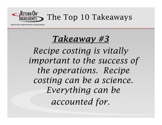 The Top 10 Takeaways


      Takeaway #3
 Recipe costing is vitally
     p        g          y
important to the success of...