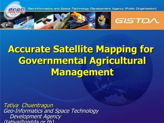 Tatiya  Chuentragun Geo-Informatics and Space Technology Development Agency (tatiya@gistda.or.th ) Accurate Satellite Mapping for  Governmental Agricultural Management 