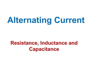Alternating Current
Resistance, Inductance and
Capacitance
 