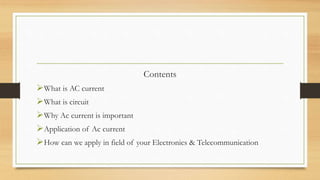 Contents
What is AC current
What is circuit
Why Ac current is important
Application of Ac current
How can we apply in field of your Electronics & Telecommunication
 