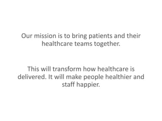 Our mission is to bring patients and their
healthcare teams together.
This will transform how healthcare is
delivered. It will make people healthier and
staff happier.
 