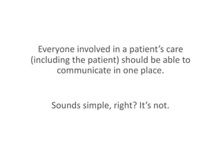 Everyone involved in a patient’s care
(including the patient) should be able to
communicate in one place.
Sounds simple, right? It’s not.
 