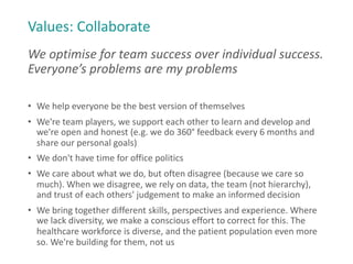 Values: Collaborate
We optimise for team success over individual success.
Everyone’s problems are my problems
• We help ev...
