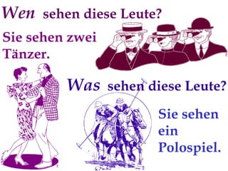 Wen sehen diese Leute?
Sie sehen zwei
Tänzer.

Was sehen diese Leute?
Sie sehen
ein
Polospiel.

 